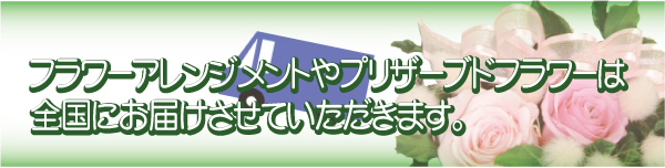 フラワーアレンジメントやプリザーブドフラワーは全国にお届けさせていただきます。