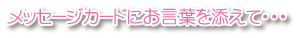 メッセージカードにお言葉を添えて･･･