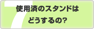 使用済のスタンドはどうするの？